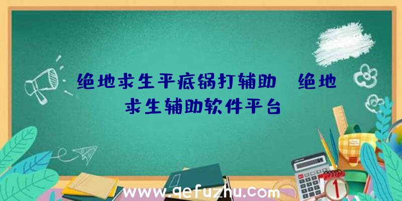 「绝地求生平底锅打辅助」|绝地求生辅助软件平台